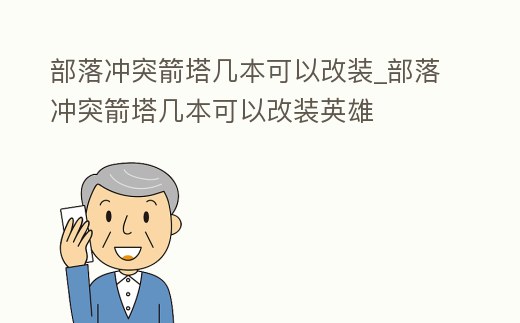 部落沖突箭塔幾本可以改裝_部落沖突箭塔幾本可以改裝英雄