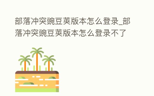 部落沖突豌豆莢版本怎么登錄_部落沖突豌豆莢版本怎么登錄不了