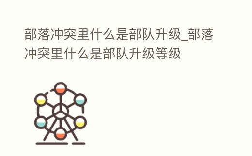 部落沖突里什么是部隊升級_部落沖突里什么是部隊升級等級