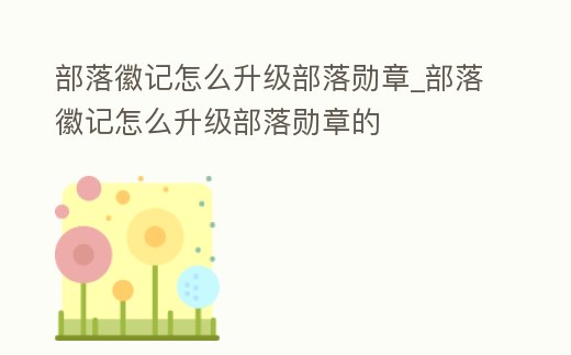 部落徽記怎么升級部落勛章_部落徽記怎么升級部落勛章的