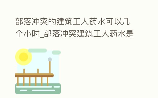 部落沖突的建筑工人藥水可以幾個小時_部落沖突建筑工人藥水是所有工人都加速嗎