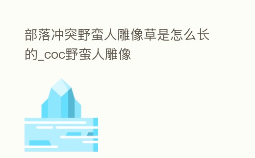 部落沖突野蠻人雕像草是怎么長的_coc野蠻人雕像