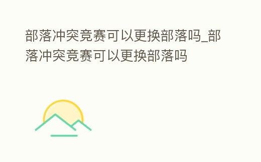 部落沖突競賽可以更換部落嗎_部落沖突競賽可以更換部落嗎