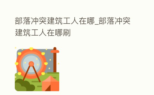 部落沖突建筑工人在哪_部落沖突建筑工人在哪刷
