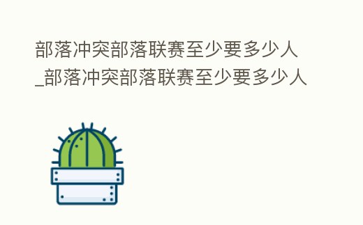 部落沖突部落聯(lián)賽至少要多少人_部落沖突部落聯(lián)賽至少要多少人才能打