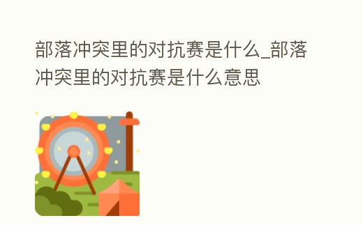 部落沖突里的對抗賽是什么_部落沖突里的對抗賽是什么意思