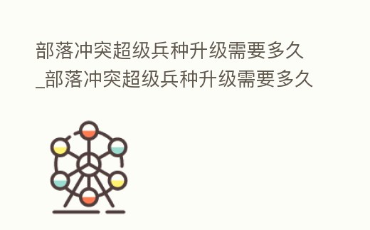 部落沖突超級兵種升級需要多久_部落沖突超級兵種升級需要多久