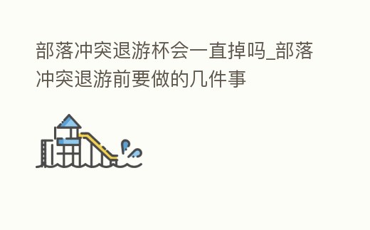 部落沖突退游杯會一直掉嗎_部落沖突退游前要做的幾件事