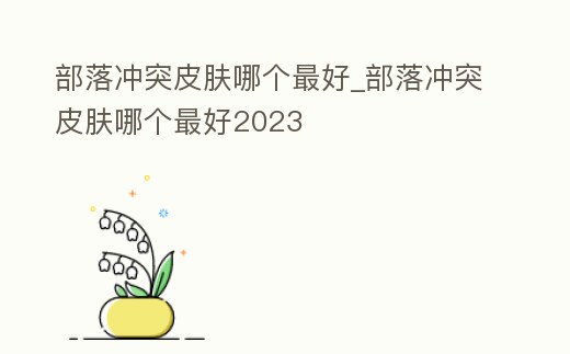 部落沖突皮膚哪個最好_部落沖突皮膚哪個最好2023