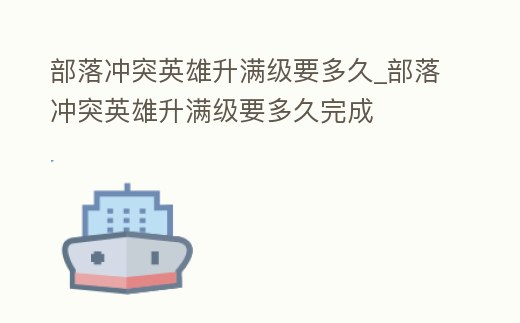 部落沖突英雄升滿級(jí)要多久_部落沖突英雄升滿級(jí)要多久完成