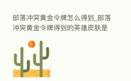 部落沖突黃金令牌怎么得到_部落沖突黃金令牌得到的英雄皮膚是永久嗎