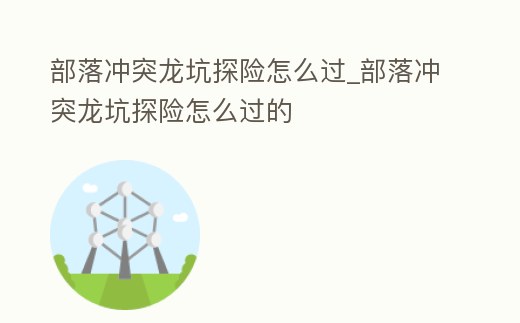 部落沖突龍坑探險怎么過_部落沖突龍坑探險怎么過的