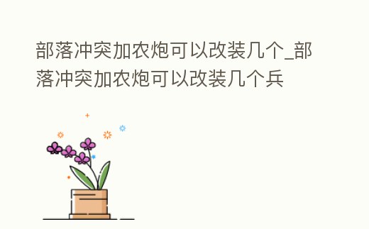 部落沖突加農(nóng)炮可以改裝幾個_部落沖突加農(nóng)炮可以改裝幾個兵