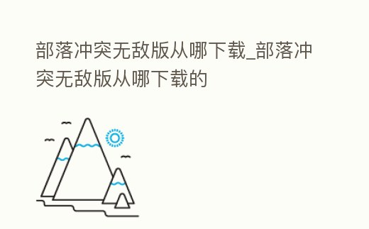 部落沖突無敵版從哪下載_部落沖突無敵版從哪下載的