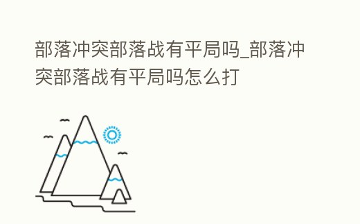 部落沖突部落戰有平局嗎_部落沖突部落戰有平局嗎怎么打
