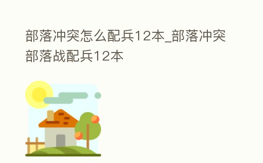 部落沖突怎么配兵12本_部落沖突部落戰(zhàn)配兵12本