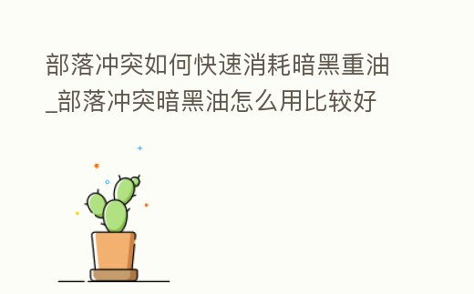 部落沖突如何快速消耗暗黑重油_部落沖突暗黑油怎么用比較好