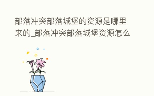 部落沖突部落城堡的資源是哪里來的_部落沖突部落城堡資源怎么來的
