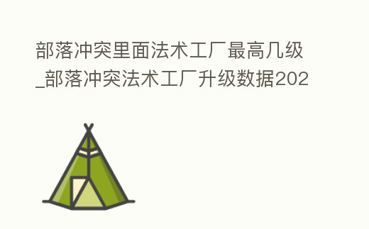 部落沖突里面法術工廠最高幾級_部落沖突法術工廠升級數據2021