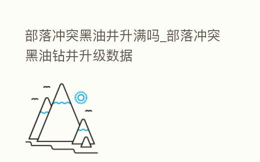 部落沖突黑油井升滿嗎_部落沖突黑油鉆井升級(jí)數(shù)據(jù)