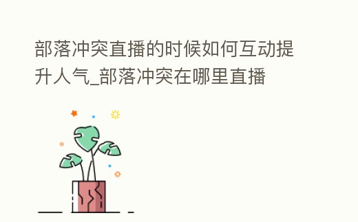 部落沖突直播的時候如何互動提升人氣_部落沖突在哪里直播