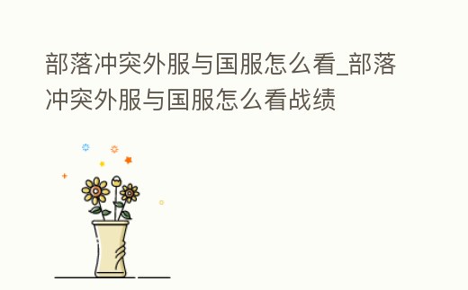 部落沖突外服與國(guó)服怎么看_部落沖突外服與國(guó)服怎么看戰(zhàn)績(jī)