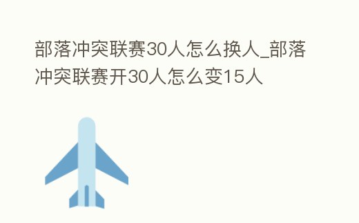 部落沖突聯賽30人怎么換人_部落沖突聯賽開30人怎么變15人