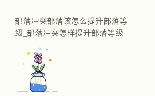 部落沖突部落該怎么提升部落等級_部落沖突怎樣提升部落等級