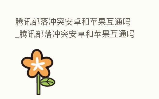 騰訊部落沖突安卓和蘋果互通嗎_騰訊部落沖突安卓和蘋果互通嗎