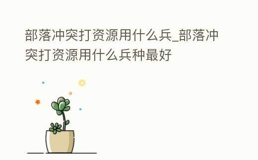 部落沖突打資源用什么兵_部落沖突打資源用什么兵種最好
