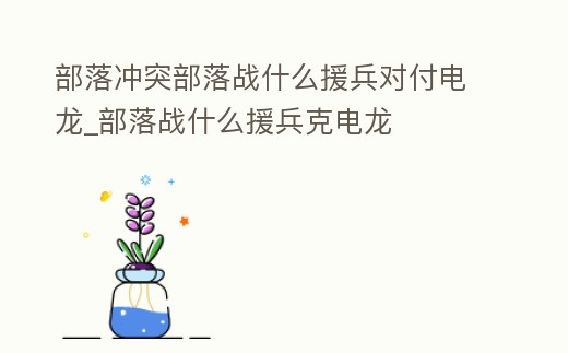 部落沖突部落戰什么援兵對付電龍_部落戰什么援兵克電龍