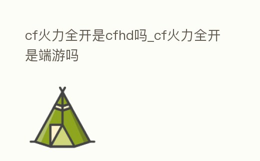 cf火力全開是cfhd嗎_cf火力全開是端游嗎