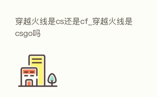 穿越火線是cs還是cf_穿越火線是csgo嗎