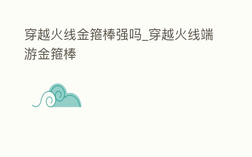 穿越火線金箍棒強嗎_穿越火線端游金箍棒