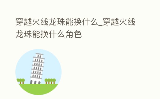穿越火線龍珠能換什么_穿越火線龍珠能換什么角色