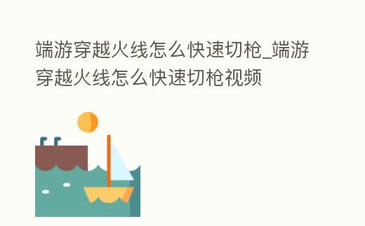 端游穿越火線怎么快速切槍_端游穿越火線怎么快速切槍視頻
