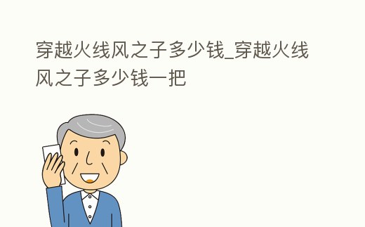 穿越火線風(fēng)之子多少錢(qián)_穿越火線風(fēng)之子多少錢(qián)一把