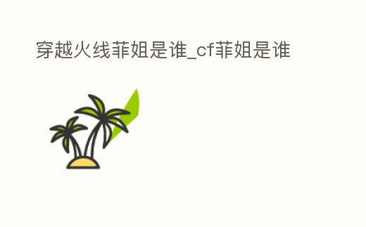 穿越火線菲姐是誰_cf菲姐是誰