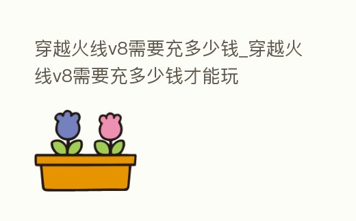 穿越火線v8需要充多少錢(qián)_穿越火線v8需要充多少錢(qián)才能玩
