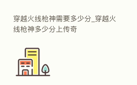 穿越火線槍神需要多少分_穿越火線槍神多少分上傳奇