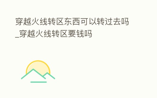 穿越火線轉區東西可以轉過去嗎_穿越火線轉區要錢嗎