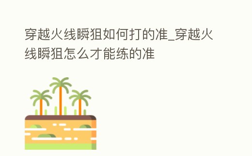 穿越火線瞬狙如何打的準_穿越火線瞬狙怎么才能練的準