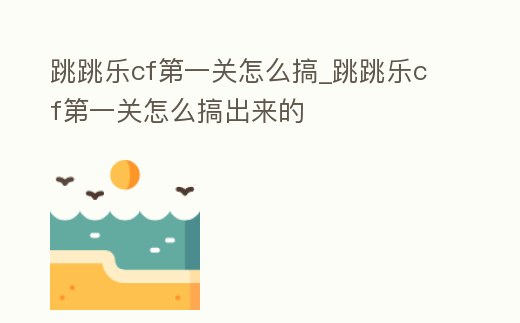 跳跳樂cf第一關怎么搞_跳跳樂cf第一關怎么搞出來的