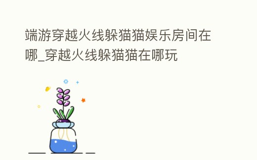 端游穿越火線躲貓貓娛樂房間在哪_穿越火線躲貓貓在哪玩