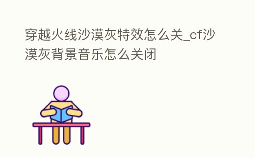 穿越火線沙漠灰特效怎么關_cf沙漠灰背景音樂怎么關閉