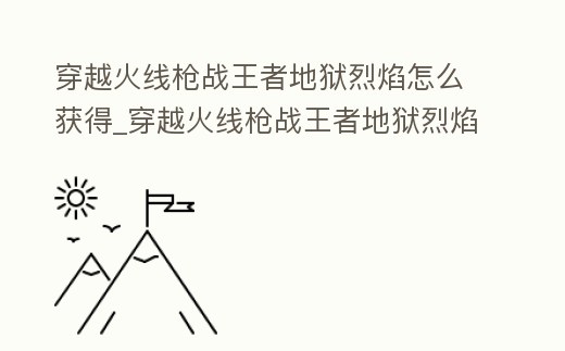穿越火線槍戰王者地獄烈焰怎么獲得_穿越火線槍戰王者地獄烈焰怎么獲得視頻