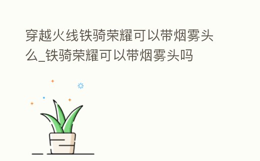 穿越火線鐵騎榮耀可以帶煙霧頭么_鐵騎榮耀可以帶煙霧頭嗎