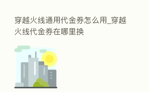 穿越火線通用代金券怎么用_穿越火線代金券在哪里換