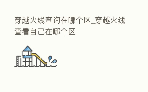 穿越火線查詢在哪個區_穿越火線查看自己在哪個區