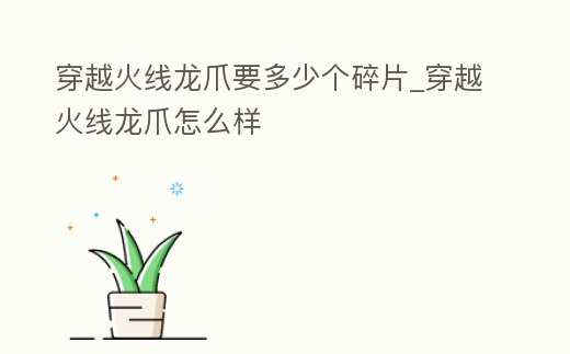 穿越火線龍爪要多少個碎片_穿越火線龍爪怎么樣